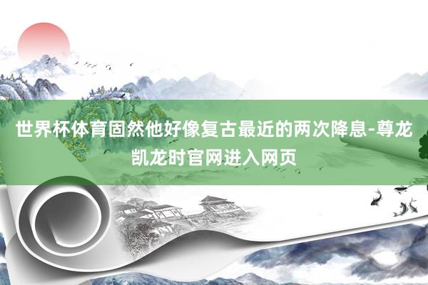 世界杯体育固然他好像复古最近的两次降息-尊龙凯龙时官网进入网页