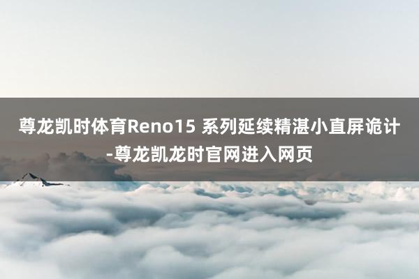 尊龙凯时体育Reno15 系列延续精湛小直屏诡计-尊龙凯龙时官网进入网页