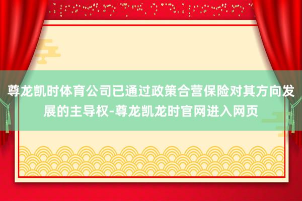 尊龙凯时体育公司已通过政策合营保险对其方向发展的主导权-尊龙凯龙时官网进入网页