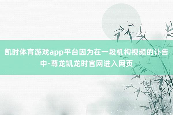 凯时体育游戏app平台因为在一段机构视频的讣告中-尊龙凯龙时官网进入网页