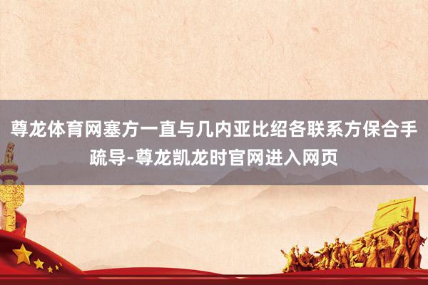 尊龙体育网塞方一直与几内亚比绍各联系方保合手疏导-尊龙凯龙时官网进入网页