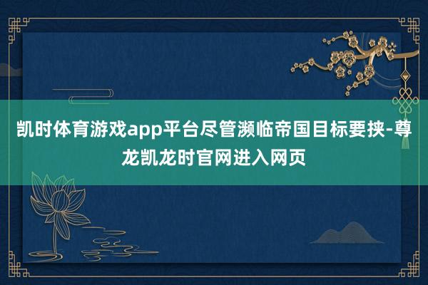 凯时体育游戏app平台尽管濒临帝国目标要挟-尊龙凯龙时官网进入网页