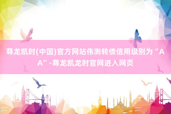 尊龙凯时(中国)官方网站伟测转债信用级别为“AA”-尊龙凯龙时官网进入网页