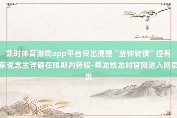 凯时体育游戏app平台突出提醒“金钟转债”捏有东说念主详确在限期内转股-尊龙凯龙时官网进入网页