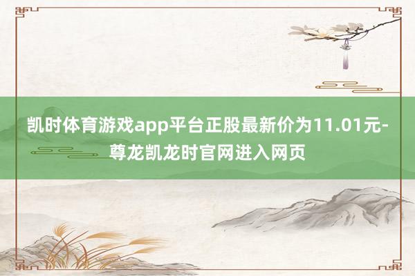 凯时体育游戏app平台正股最新价为11.01元-尊龙凯龙时官网进入网页