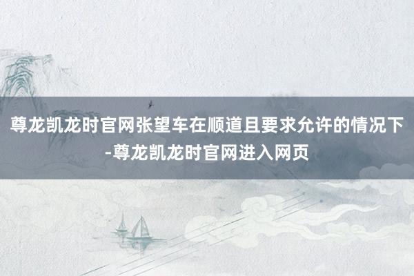 尊龙凯龙时官网张望车在顺道且要求允许的情况下-尊龙凯龙时官网进入网页