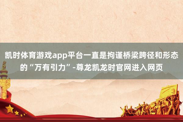 凯时体育游戏app平台一直是拘谨桥梁跨径和形态的“万有引力”-尊龙凯龙时官网进入网页