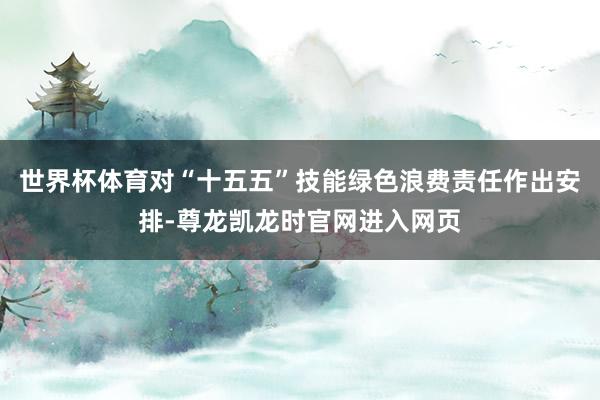 世界杯体育对“十五五”技能绿色浪费责任作出安排-尊龙凯龙时官网进入网页