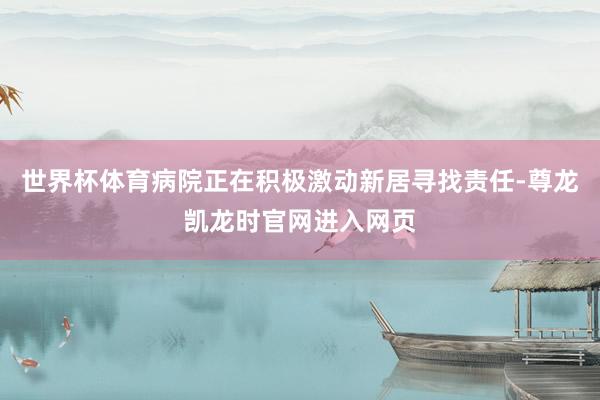 世界杯体育病院正在积极激动新居寻找责任-尊龙凯龙时官网进入网页