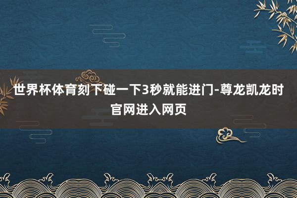 世界杯体育刻下碰一下3秒就能进门-尊龙凯龙时官网进入网页