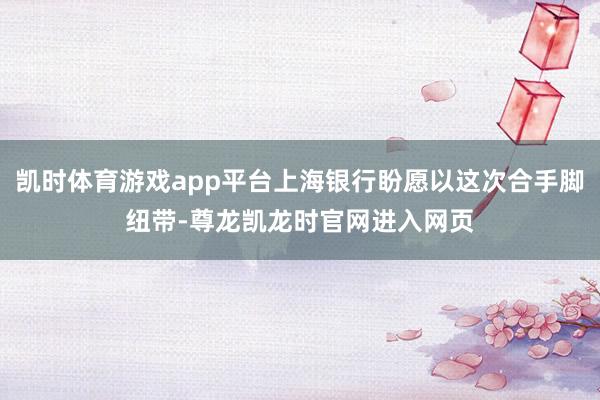凯时体育游戏app平台上海银行盼愿以这次合手脚纽带-尊龙凯龙时官网进入网页