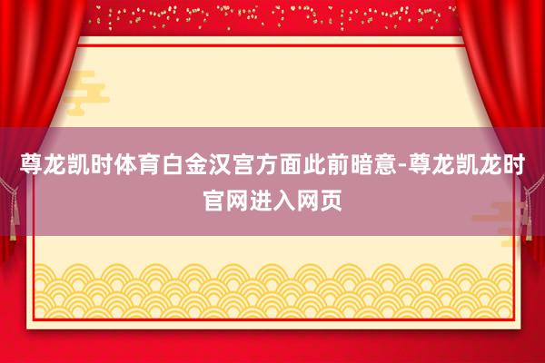 尊龙凯时体育白金汉宫方面此前暗意-尊龙凯龙时官网进入网页